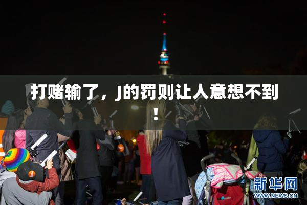 打赌输了，J的罚则让人意想不到！