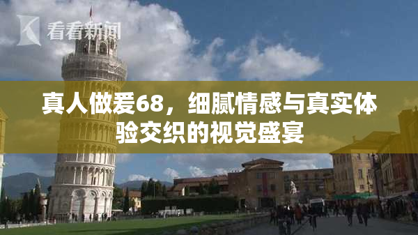 真人做爰68，细腻情感与真实体验交织的视觉盛宴