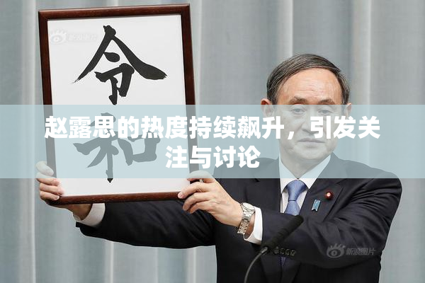 赵露思的热度持续飙升，引发关注与讨论