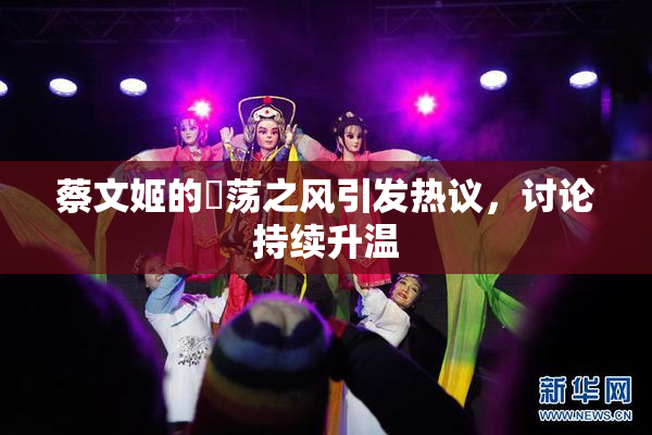 蔡文姬的婬荡之风引发热议，讨论持续升温