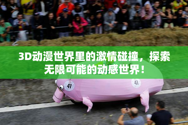 3D动漫世界里的激情碰撞，探索无限可能的动感世界！