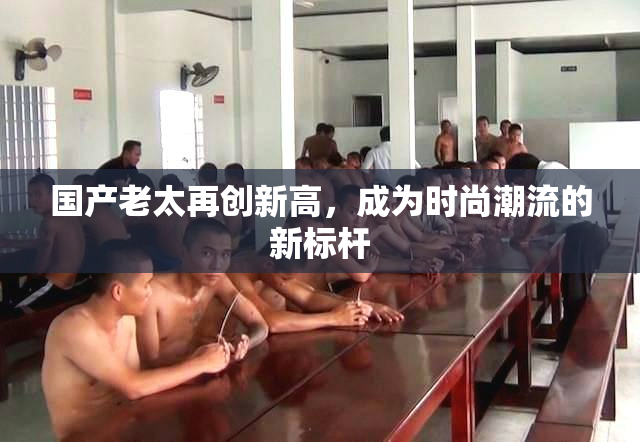 国产老太再创新高，成为时尚潮流的新标杆
