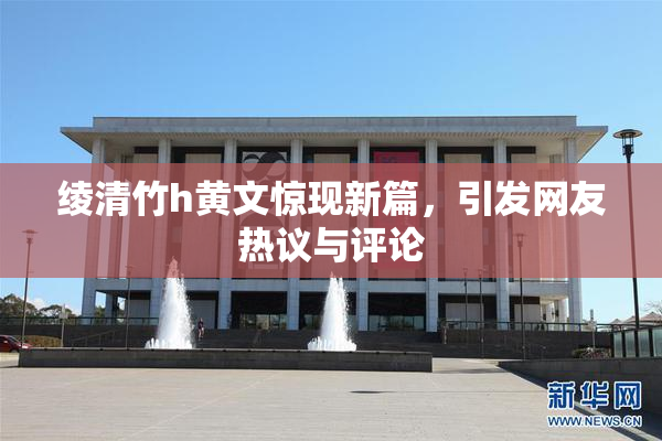 绫清竹h黄文惊现新篇，引发网友热议与评论