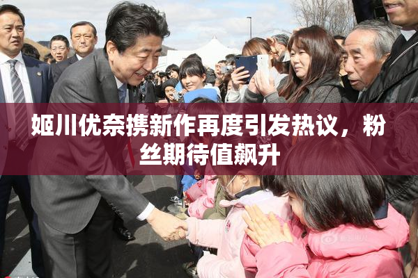 姬川优奈携新作再度引发热议，粉丝期待值飙升