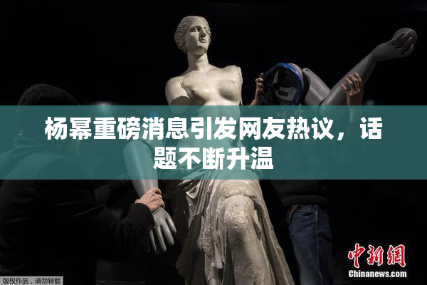 杨幂重磅消息引发网友热议，话题不断升温
