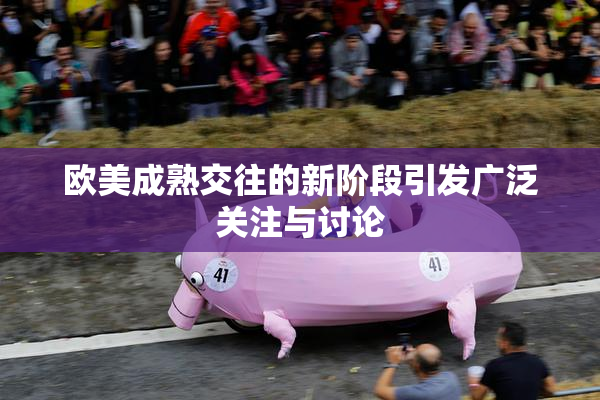 欧美成熟交往的新阶段引发广泛关注与讨论