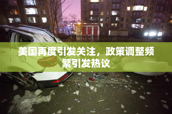 美国再度引发关注，政策调整频繁引发热议