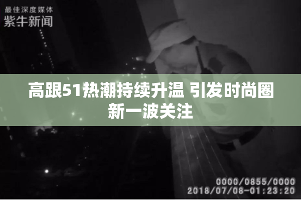 高跟51热潮持续升温 引发时尚圈新一波关注
