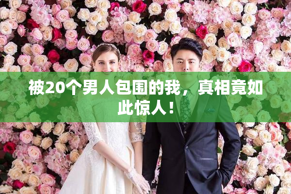 被20个男人包围的我，真相竟如此惊人！