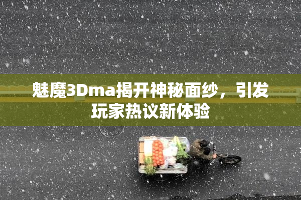魅魔3Dma揭开神秘面纱，引发玩家热议新体验