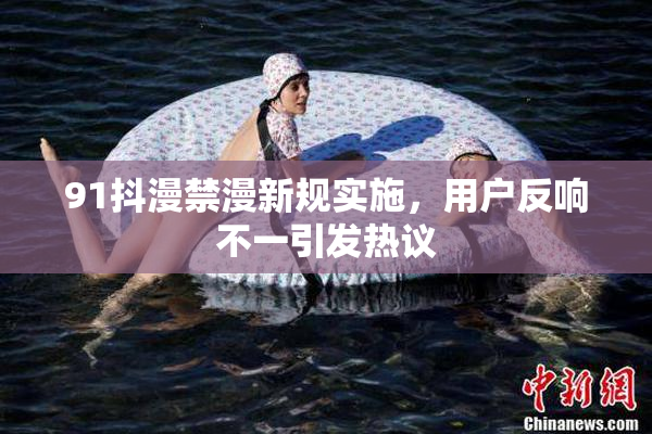 91抖漫禁漫新规实施，用户反响不一引发热议