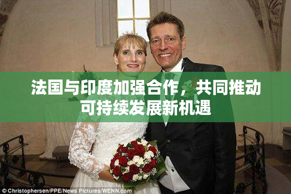 法国与印度加强合作，共同推动可持续发展新机遇