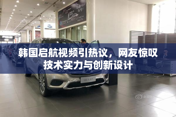 韩国启航视频引热议，网友惊叹技术实力与创新设计
