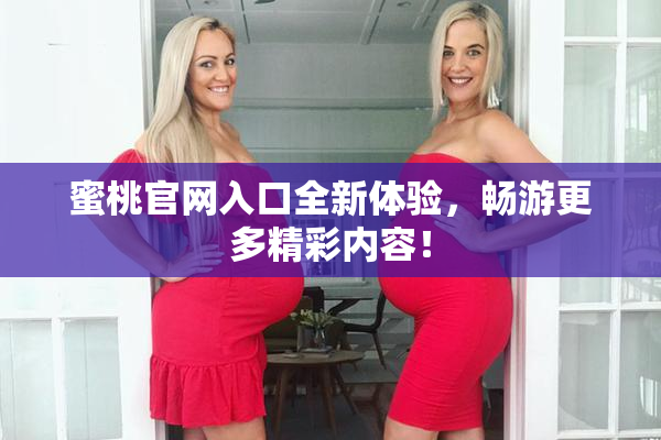 蜜桃官网入口全新体验，畅游更多精彩内容！