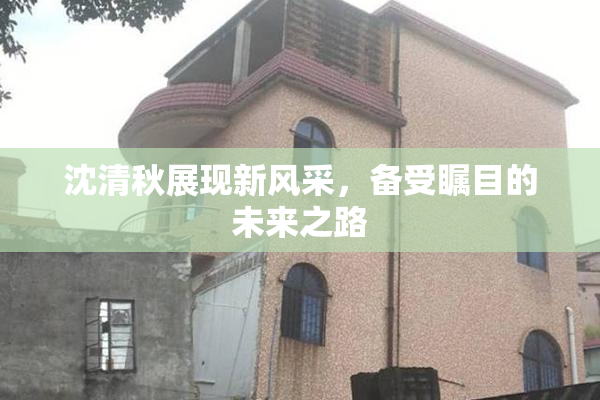 沈清秋展现新风采，备受瞩目的未来之路