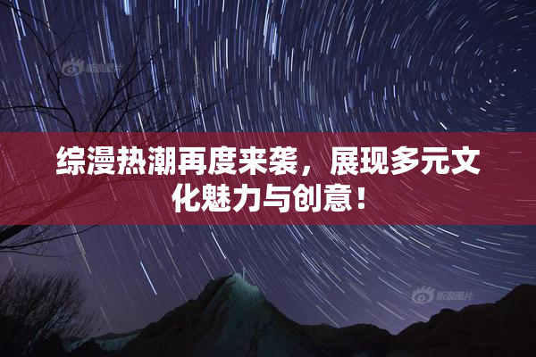 综漫热潮再度来袭，展现多元文化魅力与创意！