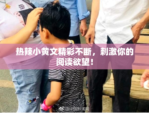 热辣小黄文精彩不断，刺激你的阅读欲望！