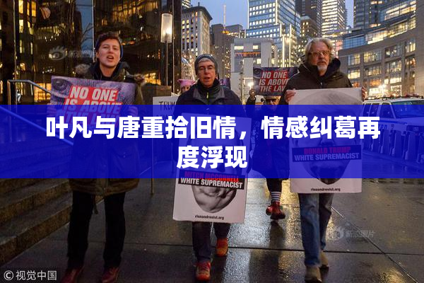 叶凡与唐重拾旧情，情感纠葛再度浮现