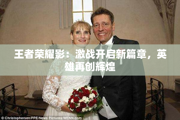 王者荣耀影：激战开启新篇章，英雄再创辉煌