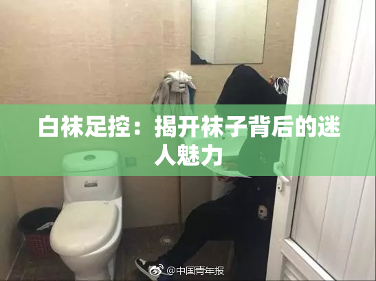 白袜足控：揭开袜子背后的迷人魅力