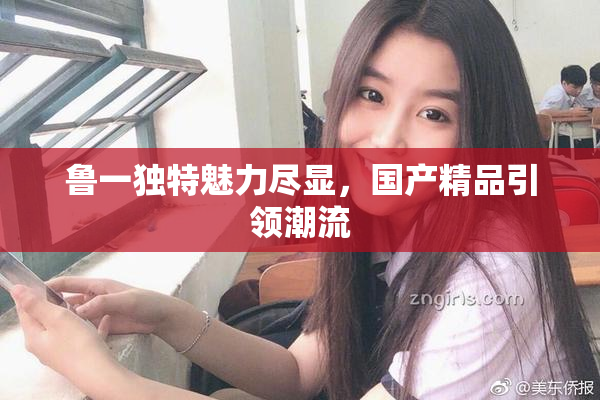 鲁一独特魅力尽显，国产精品引领潮流