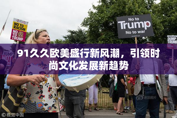 91久久欧美盛行新风潮，引领时尚文化发展新趋势