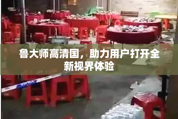 鲁大师高清国，助力用户打开全新视界体验