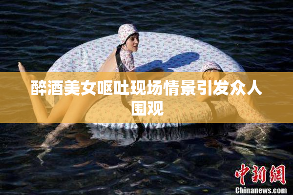 醉酒美女呕吐现场情景引发众人围观