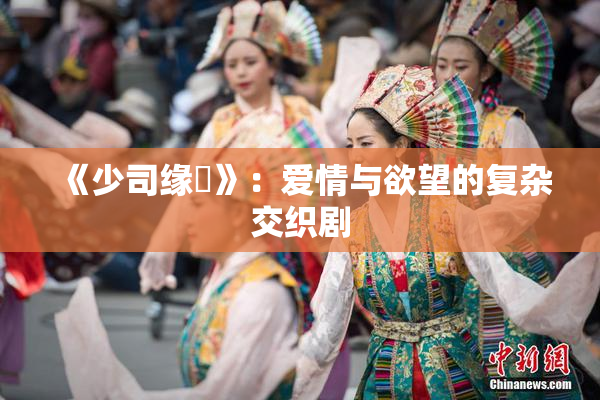 《少司缘婬》：爱情与欲望的复杂交织剧