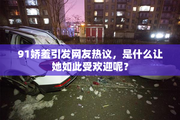 91娇羞引发网友热议，是什么让她如此受欢迎呢？