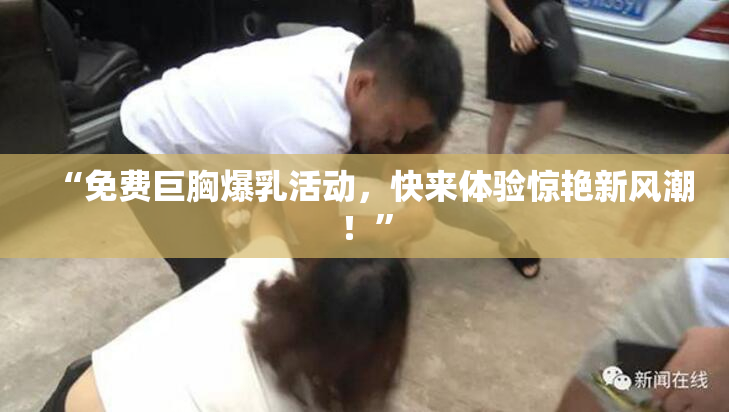 “免费巨胸爆乳活动，快来体验惊艳新风潮！”