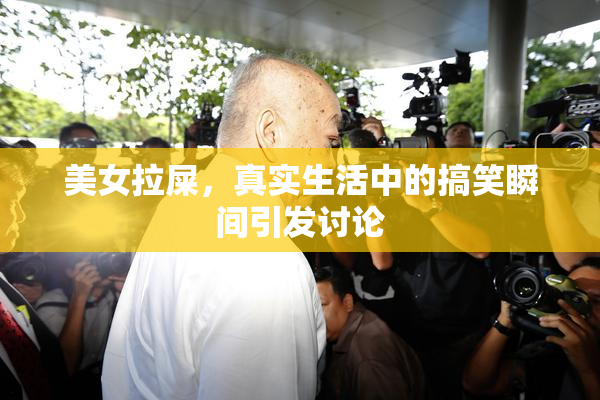美女拉屎，真实生活中的搞笑瞬间引发讨论