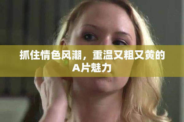 抓住情色风潮，重温又粗又黄的A片魅力