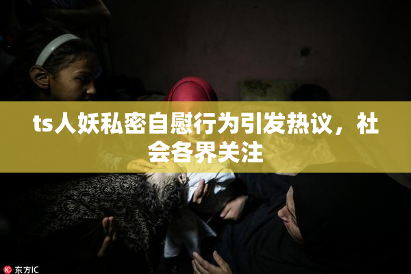 ts人妖私密自慰行为引发热议，社会各界关注