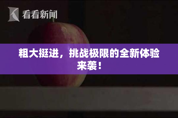 粗大挺进，挑战极限的全新体验来袭！