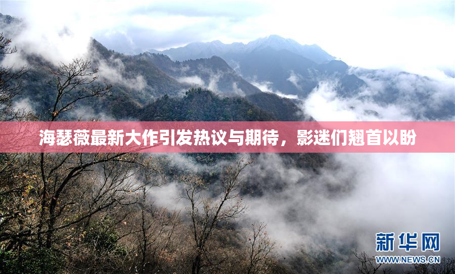 海瑟薇最新大作引发热议与期待，影迷们翘首以盼