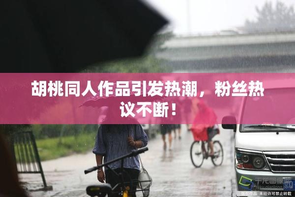 胡桃同人作品引发热潮，粉丝热议不断！