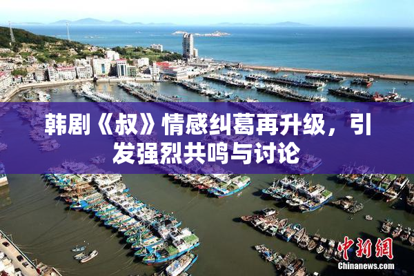 韩剧《叔》情感纠葛再升级，引发强烈共鸣与讨论