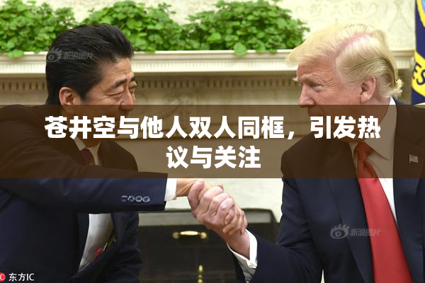 苍井空与他人双人同框，引发热议与关注