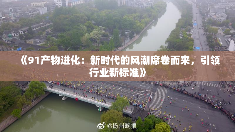 《91产物进化：新时代的风潮席卷而来，引领行业新标准》