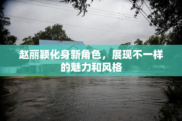 赵丽颖化身新角色，展现不一样的魅力和风格