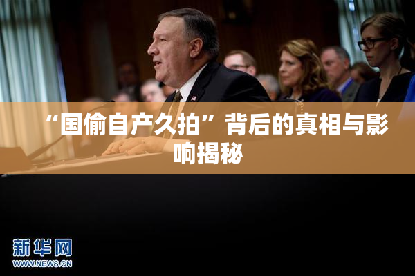 “国偷自产久拍”背后的真相与影响揭秘