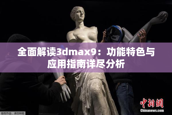 全面解读3dmax9：功能特色与应用指南详尽分析