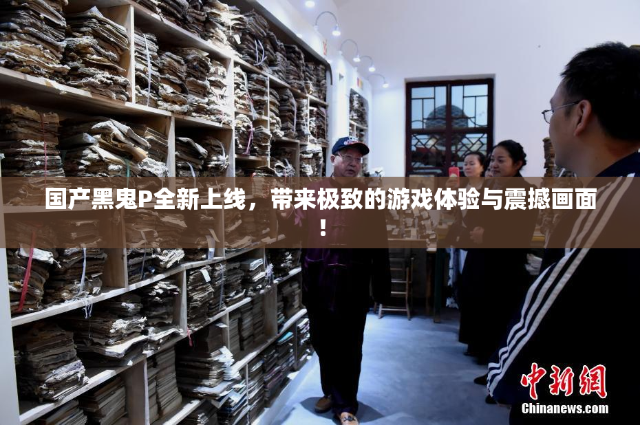 国产黑鬼P全新上线，带来极致的游戏体验与震撼画面！