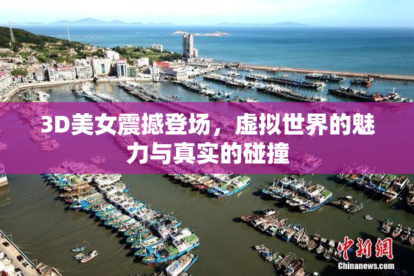 3D美女震撼登场，虚拟世界的魅力与真实的碰撞