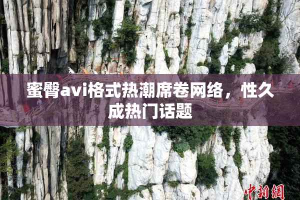 蜜臀avi格式热潮席卷网络，性久成热门话题