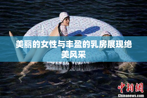 美丽的女性与丰盈的乳房展现绝美风采