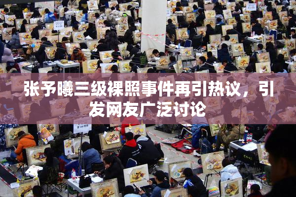 张予曦三级裸照事件再引热议，引发网友广泛讨论