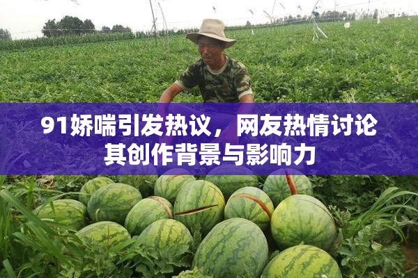 91娇喘引发热议，网友热情讨论其创作背景与影响力