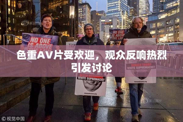 色重AV片受欢迎，观众反响热烈引发讨论